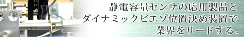 静電容量センサの応用製品とダイナミックピエゾ位置決め装置で業界をリードする。